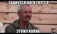 ебанутся ноги гнутся этожу kurva!