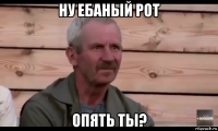 ну ебаный рот опять ты?