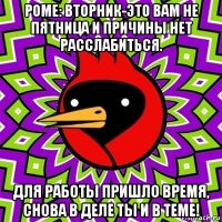 роме: вторник-это вам не пятница и причины нет расслабиться. для работы пришло время, снова в деле ты и в теме!