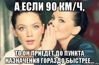 а если 90 км/ч, то он приедет до пункта назначения гораздо быстрее...