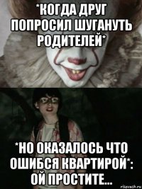 *когда друг попросил шугануть родителей* *но оказалось что ошибся квартирой*: ой простите...