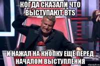 когда сказали что выступают bts и нажал на кнопку ещё перед началом выступления