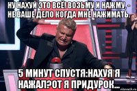 ну нахуй это всё! возьму и нажму, - не ваше дело когда мне нажимать. 5 минут спустя:нахуя я нажал?от я придурок...