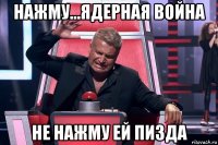 нажму...ядерная война не нажму ей пизда