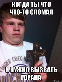 когда ты что что-то сломал и нужно вызвать горана