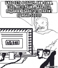 у нас есть 6 задач. бим-хуим, тэкс, интеграция, база псд. падажжи ёбана!! что значит ошибка 500!?? 