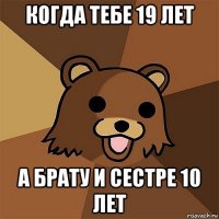 когда тебе 19 лет а брату и сестре 10 лет