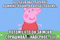 ты так уважал парня из администрации.. но охладел к нему... потому что он за меня спрашивал... наверное...))))