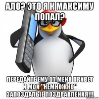 ало? это я к максиму попал? передайте ему от меня привет и мои "немножко" запоздалые поздравления!!!