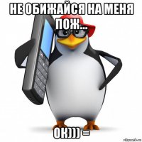 не обижайся на меня пож... ок))) =