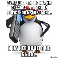 думаешь, что же она им сказала.. что они её отпустили без проблем.. и на неё ничего не было..