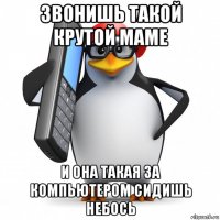 звонишь такой крутой маме и она такая за компьютером сидишь небось