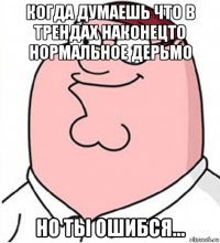 когда думаешь что в трендах наконецто нормальное дерьмо но ты ошибся...