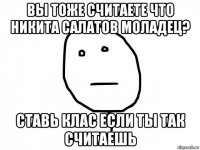 вы тоже считаете что никита салатов моладец? ставь клас если ты так считаешь