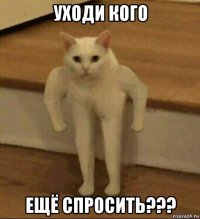 уходи кого ещё спросить???