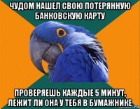 чудом нашел свою потерянную банковскую карту проверяешь каждые 5 минут, лежит ли она у тебя в бумажнике