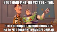 этот наш мир, он устроен так, что в принципе мижно покласть на то, что говорит и думает эдмэн