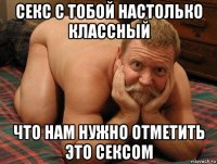 секс с тобой настолько классный что нам нужно отметить это сексом