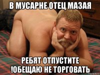 в мусарне отец мазая ребят отпустите !обещаю не торговать