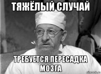 тяжёлый случай требуется пересадка мозга