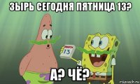 зырь сегодня пятница 13? а? чё?