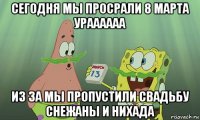 сегодня мы просрали 8 марта ураааааа из за мы пропустили свадьбу снежаны и нихада