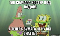 так сначала костер под водой! а теперь бумага не ну вы знаете !