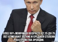  олее 90% мужчин в возрасте от 25 до 75 лет отмечают легкие и средней степени расстройства эрекции.