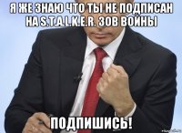 я же знаю что ты не подписан на s.t.a.l.k.e.r. зов войны подпишись!