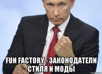  fun factory - законодатели стиля и моды