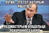 путин - это тот, который работает подмастерьем владельца похоронного бюро