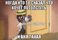 когда кто то сказал что хочет потолстеть и аня такая