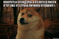 неверете в слэндэра? а я у него в лису и я тут уже от страха личинку отлажил! ) : 