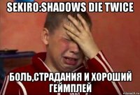 sekiro:shadows die twice боль,страдания и хороший геймплей