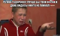 регина тодоренко! лучше бы твои фотки и даже видосы никто не лайкал! 