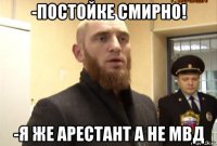 -постойке смирно! -я же арестант а не мвд