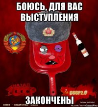 боюсь, для вас выступления закончены