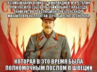 в самый канун войны с финляндией, и. в. сталин пригласил к себе в рабочий кабинет на беседу знаменитую революционерку александру михайловну коллонтай, дочь царского генерала, которая в это время была полномочным послом в швеции