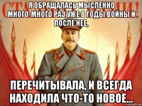 я обращалась мысленно много-много раз уже в годы войны и после нее, перечитывала, и всегда находила что-то новое…