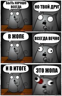 быть хорошо всегда но твой друг в жопе всегда вечно и в итоге ЭТО ЖОПА