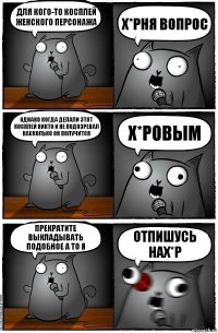 для кого-то косплей женского персонажа х*рня вопрос однако когда делали этот косплей никто и не подозревал насколько он получится х*ровым прекратите выкладывать подобное а то я отпишусь нах*р