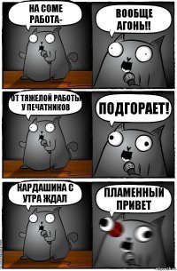 На соме работа- Вообще агонь!! От тяжелой работы у печатников Подгорает! Кардашина с утра ждал Пламенный привет