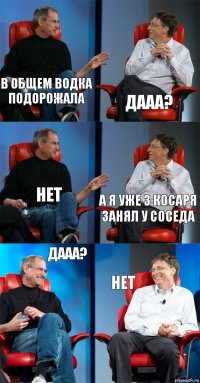 в общем водка подорожала дааа? нет а я уже 3 косаря занял у соседа дааа? нет