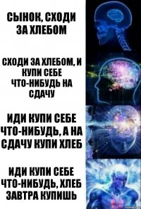 Сынок, сходи за хлебом Сходи за хлебом, и купи себе что-нибудь на сдачу Иди купи себе что-нибудь, а на сдачу купи хлеб иди купи себе что-нибудь, хлеб завтра купишь