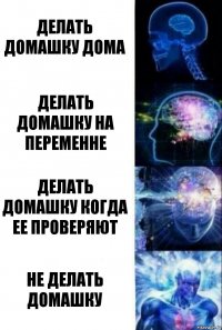 Делать домашку дома Делать домашку на переменне Делать домашку когда ее проверяют Не делать домашку