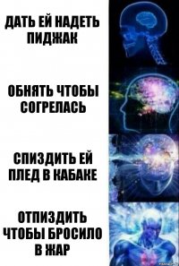 Дать ей надеть пиджак Обнять чтобы согрелась Спиздить ей плед в кабаке Отпиздить чтобы бросило в жар