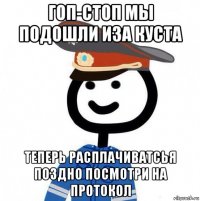 гоп-стоп мы подошли иза куста теперь расплачиватсья поздно посмотри на протокол