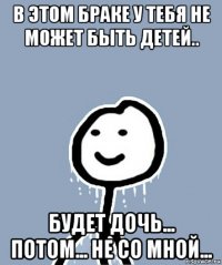 в этом браке у тебя не может быть детей.. будет дочь... потом... не со мной...