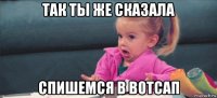 так ты же сказала спишемся в вотсап