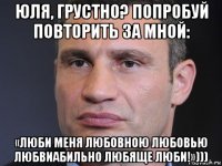 юля, грустно? попробуй повторить за мной: «люби меня любовною любовью любвиабильно любяще люби!»)))